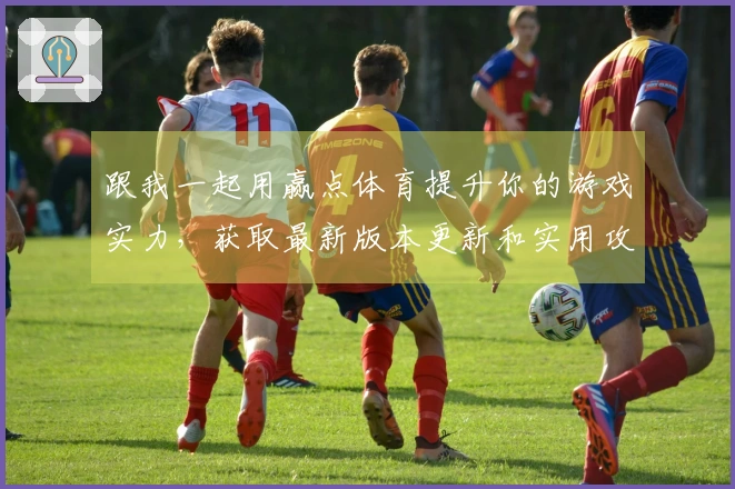 跟我一起用赢点体育提升你的游戏实力，获取最新版本更新和实用攻略！