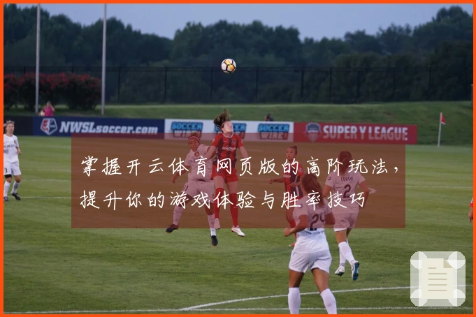 掌握开云体育网页版的高阶玩法，提升你的游戏体验与胜率技巧