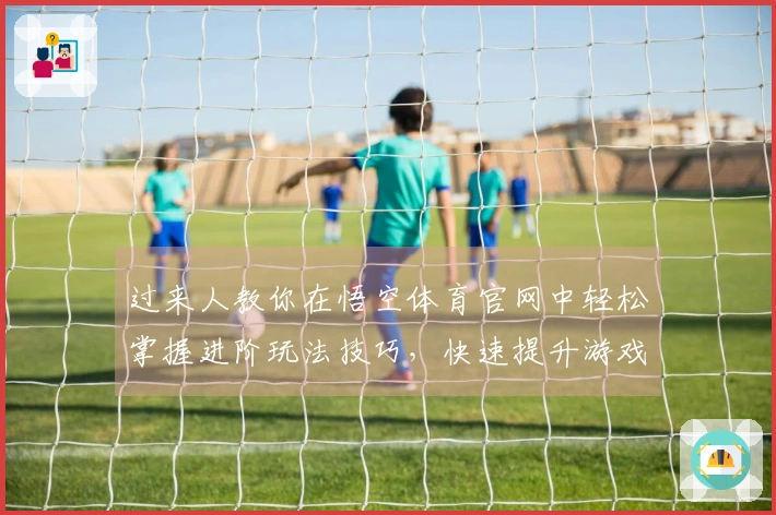 过来人教你在悟空体育官网中轻松掌握进阶玩法技巧，快速提升游戏体验
