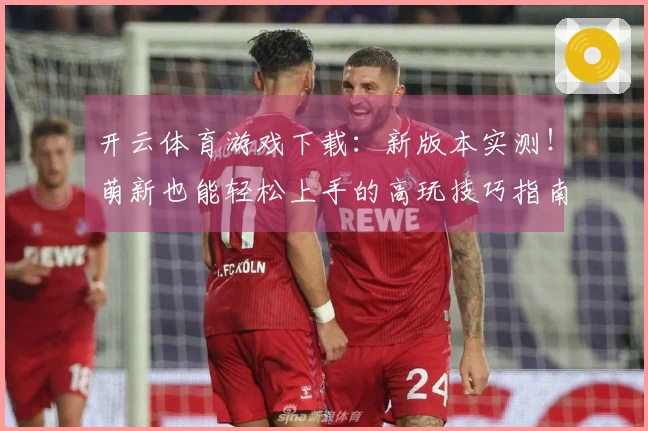 开云体育游戏下载：新版本实测！萌新也能轻松上手的高玩技巧指南