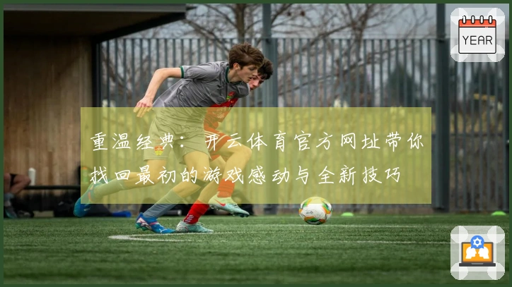 重温经典：开云体育官方网址带你找回最初的游戏感动与全新技巧
