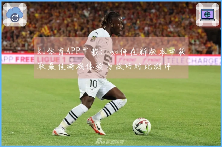 k1体育APP下载：如何在新版本中获取最佳游戏体验与技巧对比测评