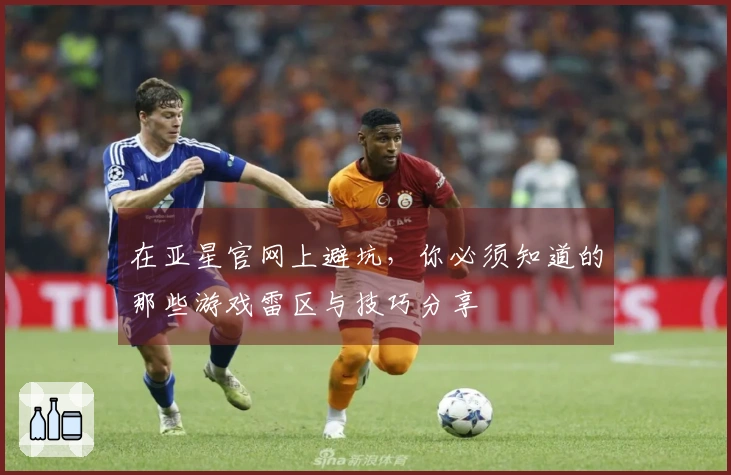 在亚星官网上避坑，你必须知道的那些游戏雷区与技巧分享