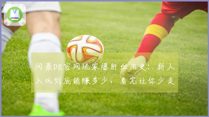 问鼎pg官网玩家爆肝血泪史：新人入坑到底能赚多少，看完让你少走弯路！