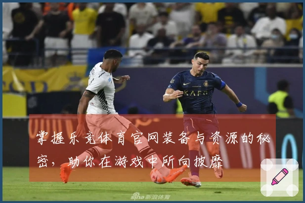 掌握乐竞体育官网装备与资源的秘密，助你在游戏中所向披靡