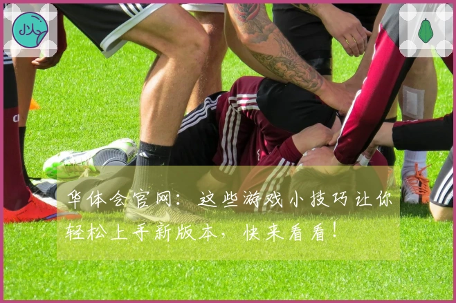 华体会官网：这些游戏小技巧让你轻松上手新版本，快来看看！