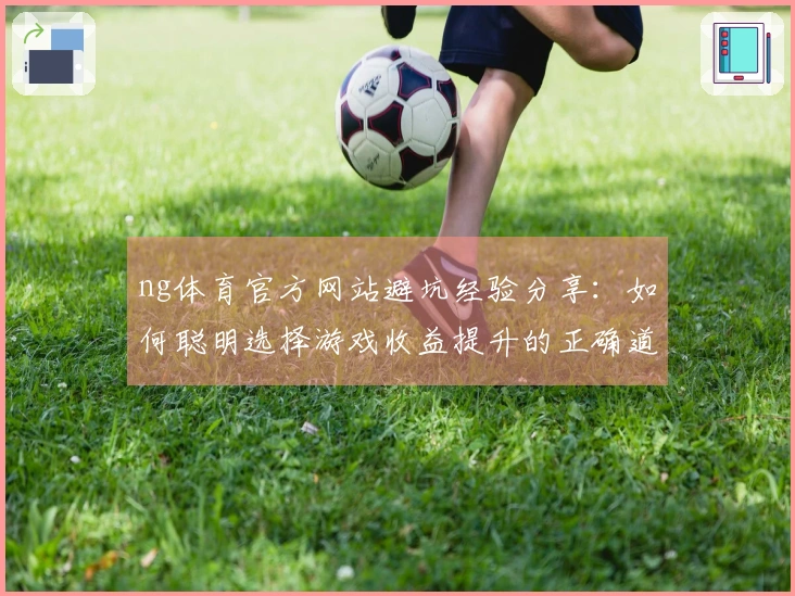 ng体育官方网站避坑经验分享：如何聪明选择游戏收益提升的正确道路