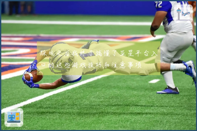 踩坑之后我终于搞懂了亚星平台入口的这些游戏技巧和注意事项