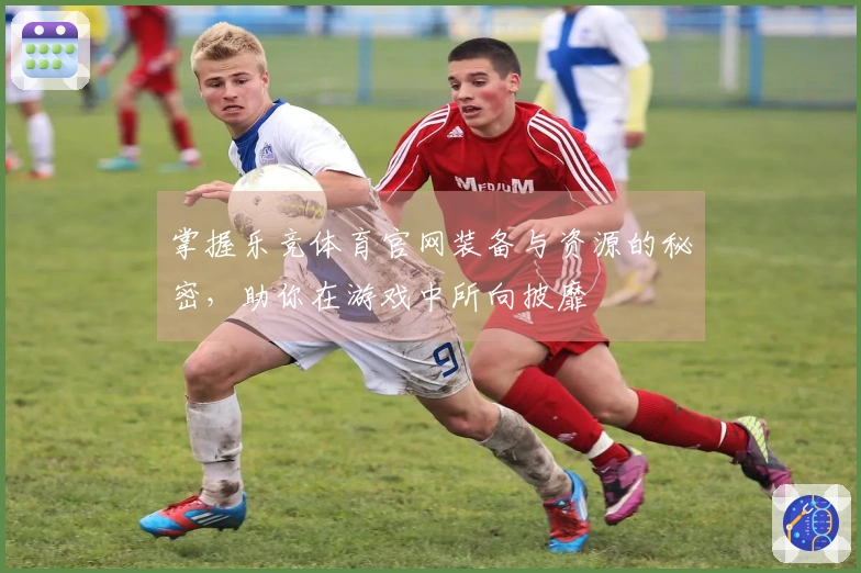 掌握乐竞体育官网装备与资源的秘密，助你在游戏中所向披靡