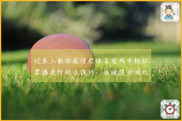过来人教你在悟空体育官网中轻松掌握进阶玩法技巧，快速提升游戏体验