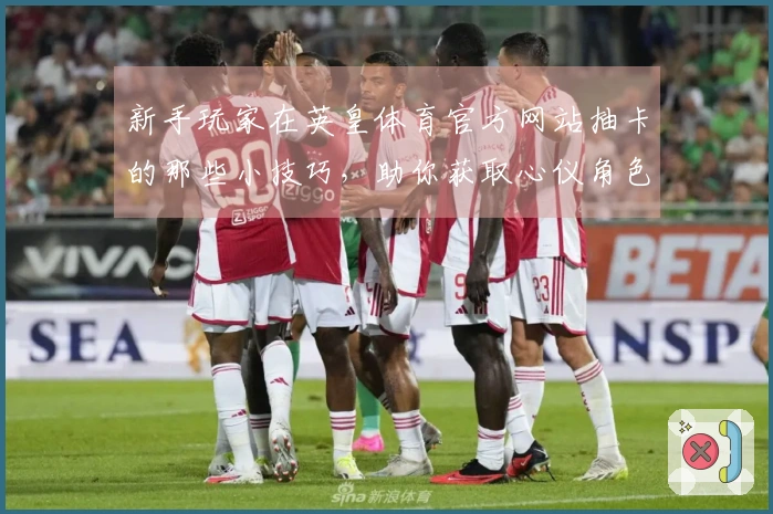 新手玩家在英皇体育官方网站抽卡的那些小技巧，助你获取心仪角色！