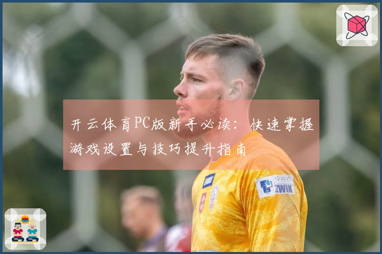 开云体育PC版新手必读：快速掌握游戏设置与技巧提升指南