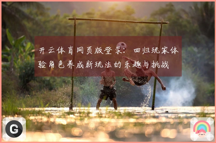 开云体育网页版登录：回归玩家体验角色养成新玩法的乐趣与挑战