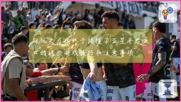 踩坑之后我终于搞懂了亚星平台入口的这些游戏技巧和注意事项