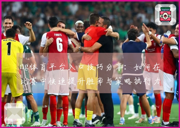 ng体育平台入口技巧分享：如何在比赛中快速提升胜率与策略执行力