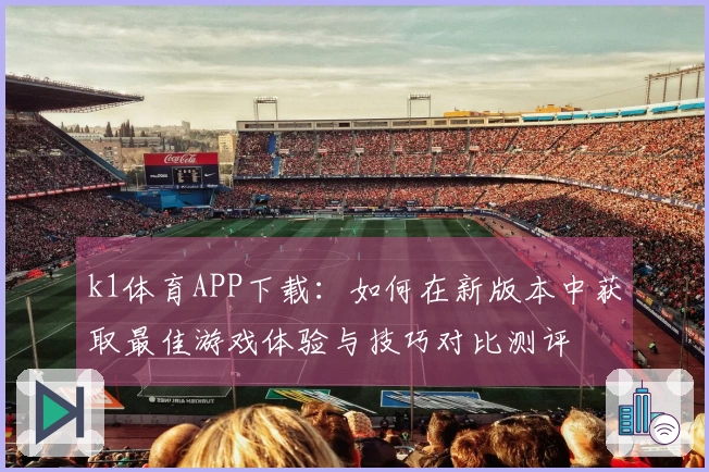 k1体育APP下载：如何在新版本中获取最佳游戏体验与技巧对比测评