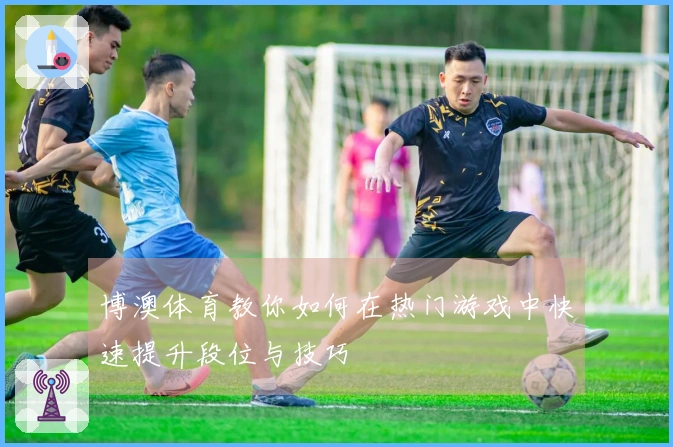 博澳体育教你如何在热门游戏中快速提升段位与技巧