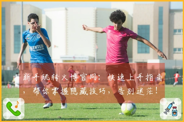 新手玩转火博官网：快速上手指南，帮你掌握隐藏技巧，告别迷茫！