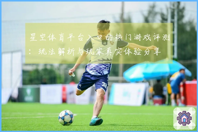 星空体育平台入口的热门游戏评测：玩法解析与玩家真实体验分享