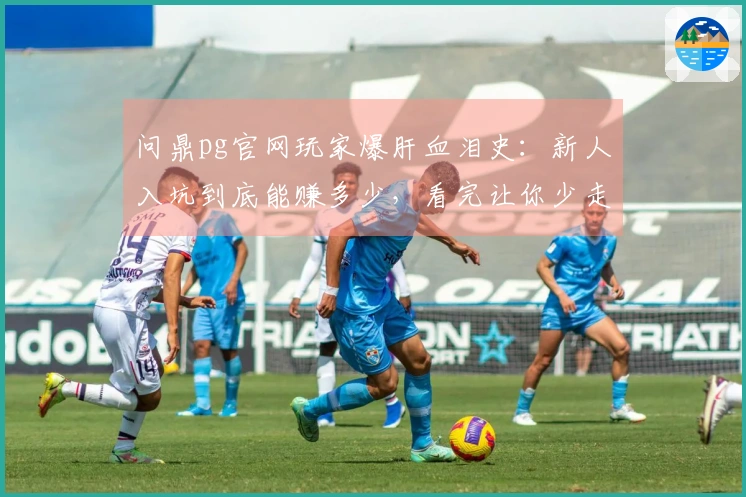 问鼎pg官网玩家爆肝血泪史：新人入坑到底能赚多少，看完让你少走弯路！